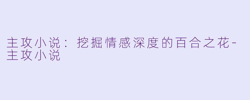 主攻小说：挖掘情感深度的百合之花-主攻小说