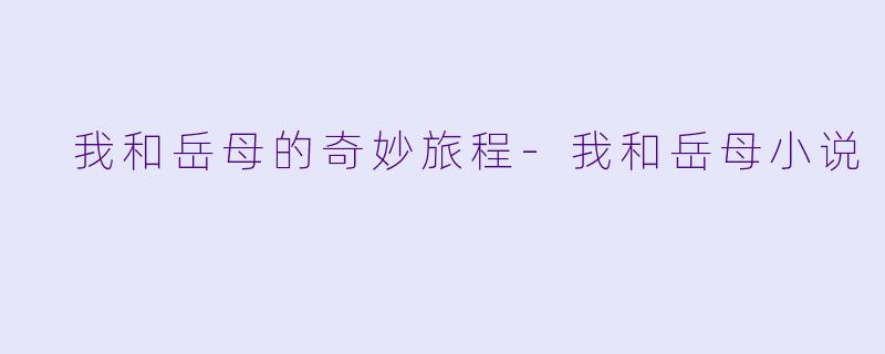  我和岳母的奇妙旅程-我和岳母小说