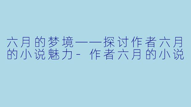 六月的梦境——探讨作者六月的小说魅力-作者六月的小说