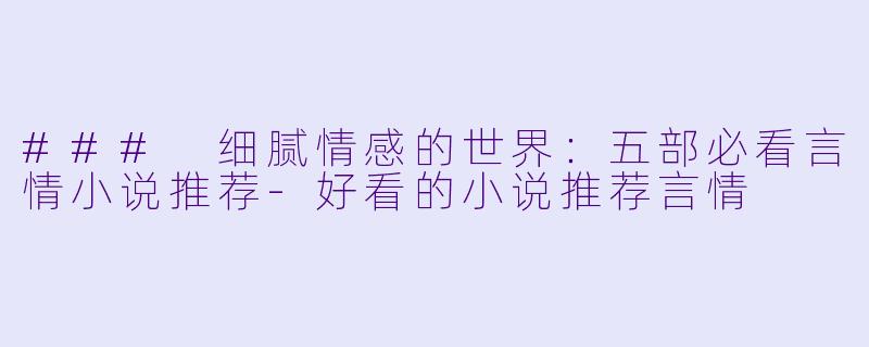 ### 细腻情感的世界：五部必看言情小说推荐-好看的小说推荐言情