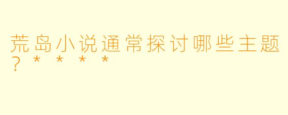 荒岛小说通常探讨哪些主题？****