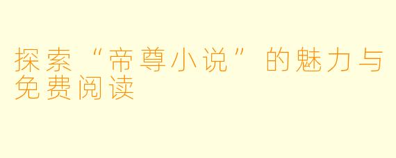探索“帝尊小说”的魅力与免费阅读