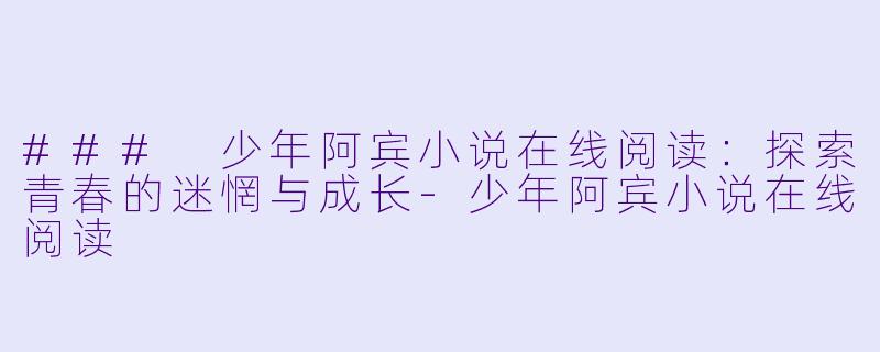 ### 少年阿宾小说在线阅读：探索青春的迷惘与成长-少年阿宾小说在线阅读