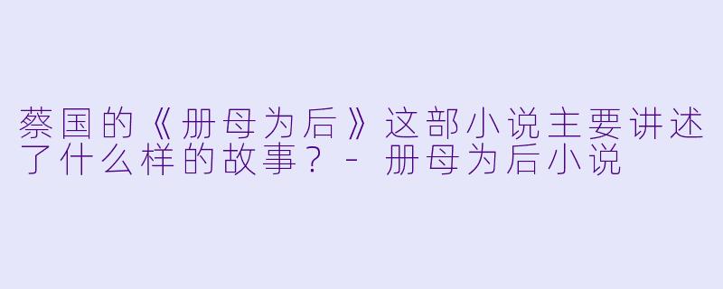 蔡国的《册母为后》这部小说主要讲述了什么样的故事?