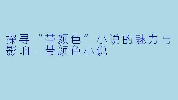 探寻“带颜色”小说的魅力与影响-带颜色小说