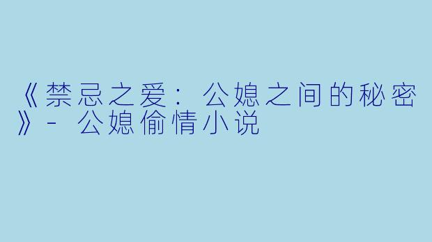 《禁忌之爱：公媳之间的秘密》-公媳偷情小说