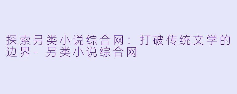 探索另类小说综合网：打破传统文学的边界-另类小说综合网