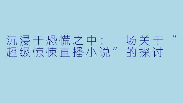 沉浸于恐慌之中：一场关于“超级惊悚直播小说”的探讨