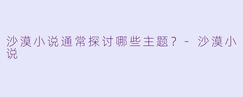 沙漠小说通常探讨哪些主题？