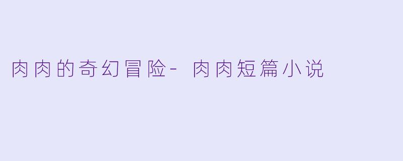 肉肉的奇幻冒险-肉肉短篇小说