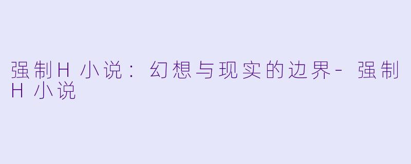 强制H小说：幻想与现实的边界-强制H小说
