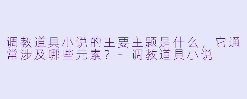 调教道具小说的主要主题是什么,它通常涉及哪些元素?