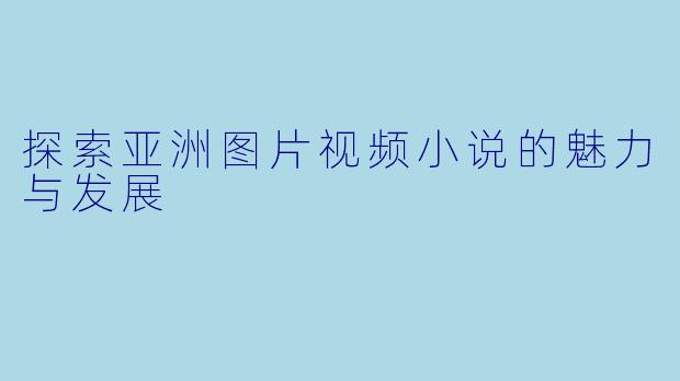 探索亚洲图片视频小说的魅力与发展
