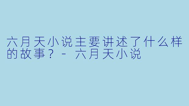 六月天小说主要讲述了什么样的故事？