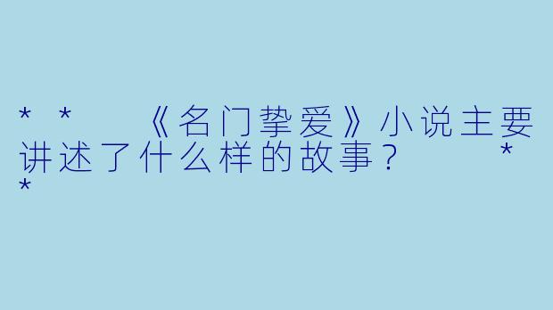 ** 《名门挚爱》小说主要讲述了什么样的故事? **
