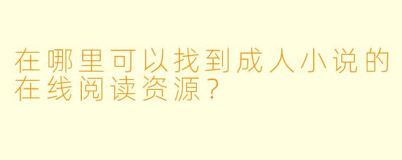 在哪里可以找到成人小说的在线阅读资源？
