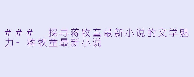 ### 探寻蒋牧童最新小说的文学魅力-蒋牧童最新小说