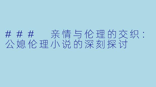 ### 亲情与伦理的交织：公媳伦理小说的深刻探讨