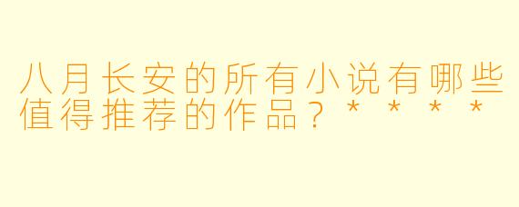 八月长安的所有小说有哪些值得推荐的作品?****