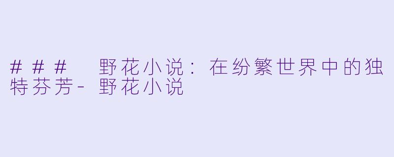 ### 野花小说:在纷繁世界中的独特芬芳