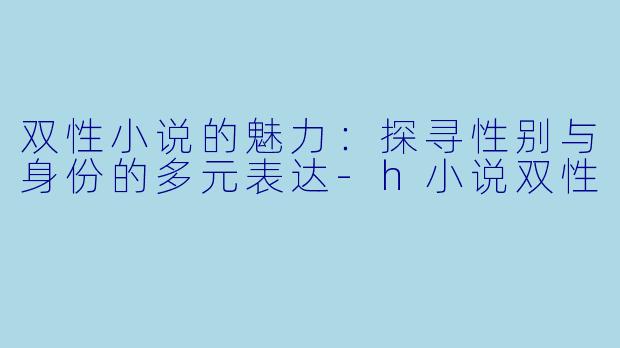 双性小说的魅力:探寻性别与身份的多元表达