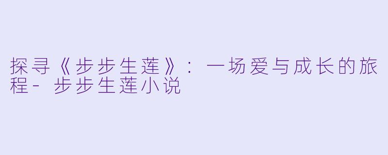 探寻《步步生莲》：一场爱与成长的旅程-步步生莲小说
