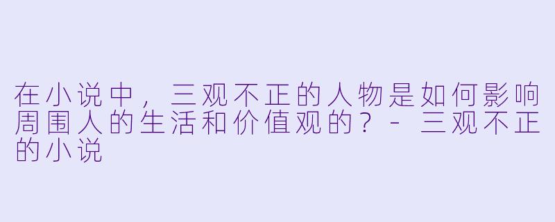 在小说中,三观不正的人物是如何影响周围人的生活和价值观的?