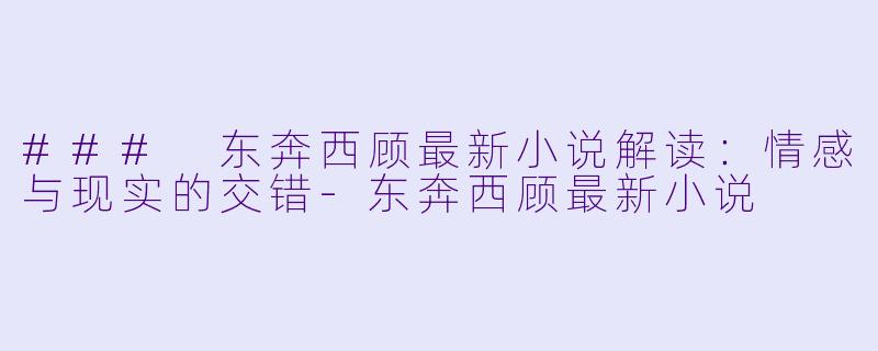 ### 东奔西顾最新小说解读:情感与现实的交错