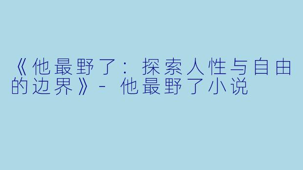 《他最野了：探索人性与自由的边界》-他最野了小说