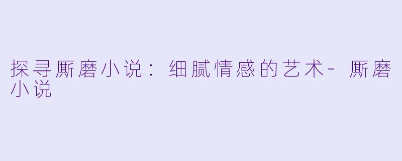 探寻厮磨小说：细腻情感的艺术-厮磨小说