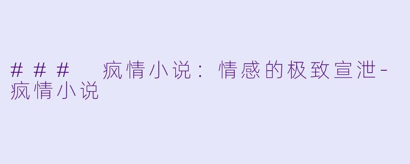 ### 疯情小说：情感的极致宣泄-疯情小说