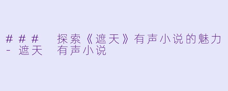 ### 探索《遮天》有声小说的魅力-遮天 有声小说
