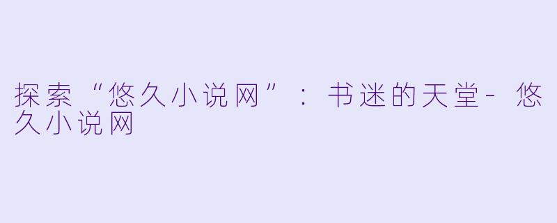 探索“悠久小说网”：书迷的天堂-悠久小说网