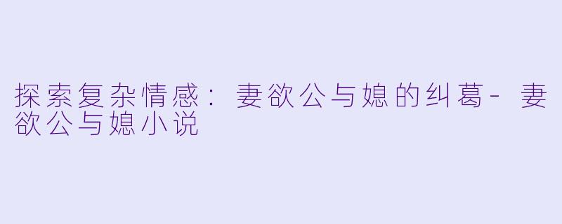 探索复杂情感：妻欲公与媳的纠葛-妻欲公与媳小说