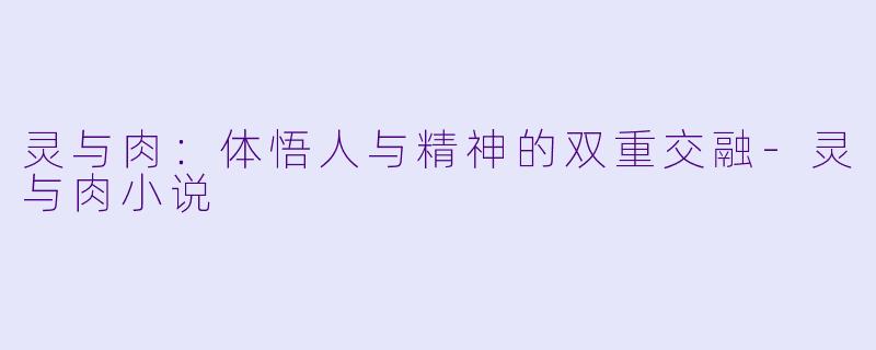 灵与肉：体悟人与精神的双重交融-灵与肉小说