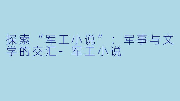 探索“军工小说”:军事与文学的交汇