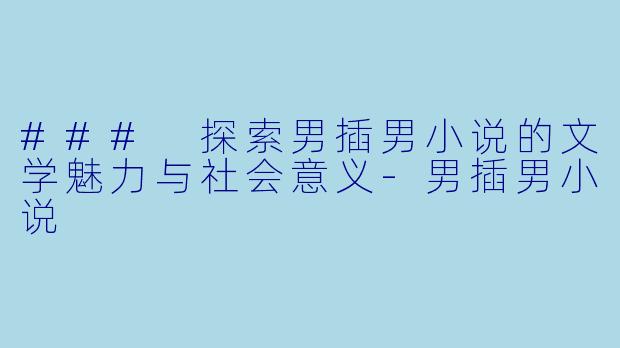 ### 探索男插男小说的文学魅力与社会意义