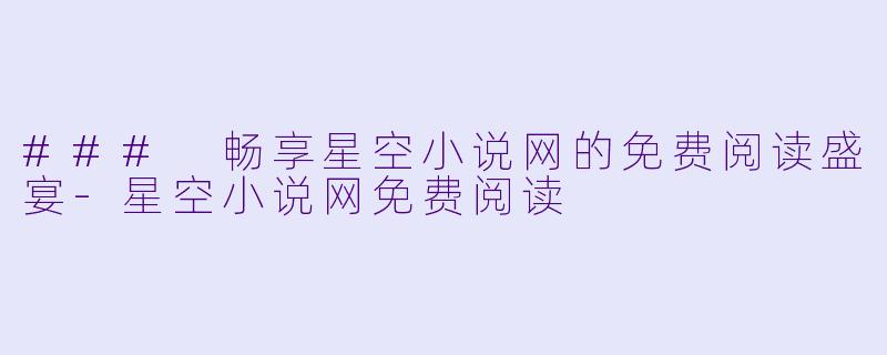 ### 畅享星空小说网的免费阅读盛宴-星空小说网免费阅读