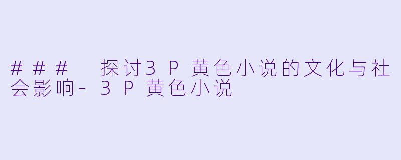 ### 探讨3P黄色小说的文化与社会影响-3P黄色小说