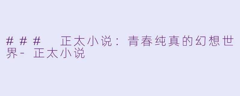 ### 正太小说：青春纯真的幻想世界-正太小说