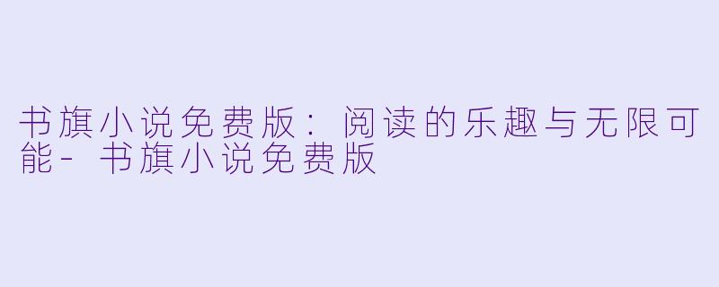 书旗小说免费版：阅读的乐趣与无限可能-书旗小说免费版
