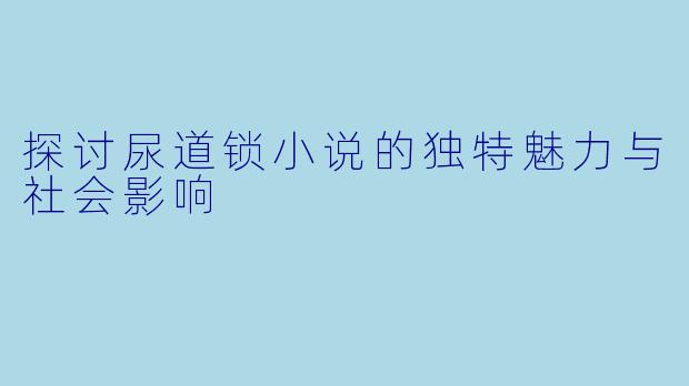 探讨尿道锁小说的独特魅力与社会影响
