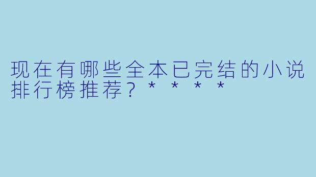 现在有哪些全本已完结的小说排行榜推荐?****