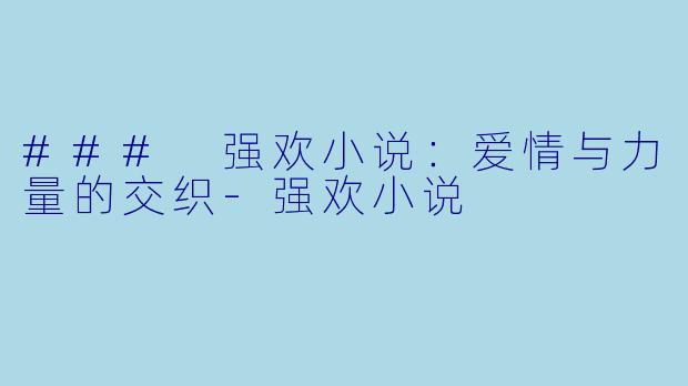 ### 强欢小说：爱情与力量的交织-强欢小说