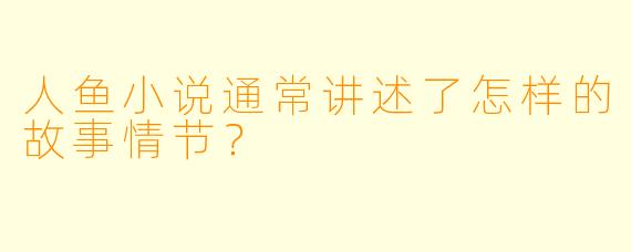 人鱼小说通常讲述了怎样的故事情节？
