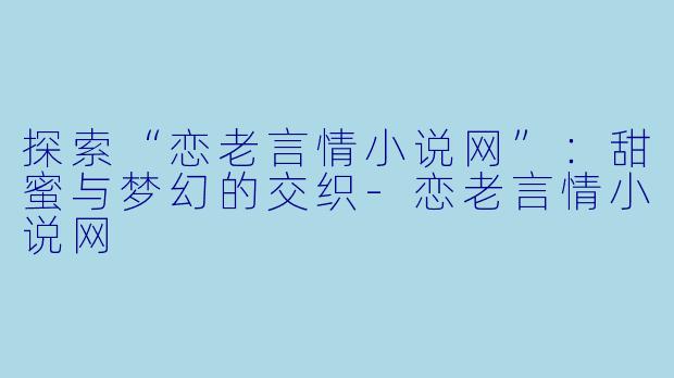 探索“恋老言情小说网”：甜蜜与梦幻的交织-恋老言情小说网