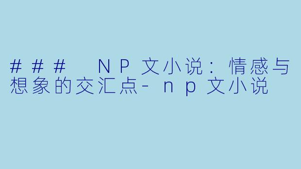 ### NP文小说：情感与想象的交汇点-np文小说