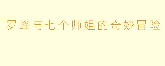 罗峰与七个师姐的奇妙冒险