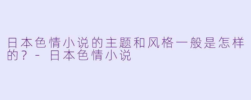 日本色情小说的主题和风格一般是怎样的?