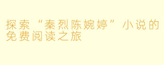 探索“秦烈陈婉婷”小说的免费阅读之旅